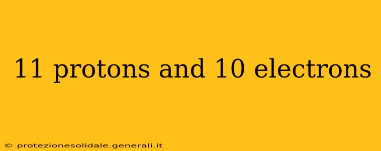 11 protons and 10 electrons