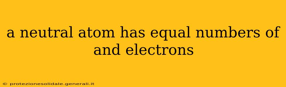 a neutral atom has equal numbers of and electrons