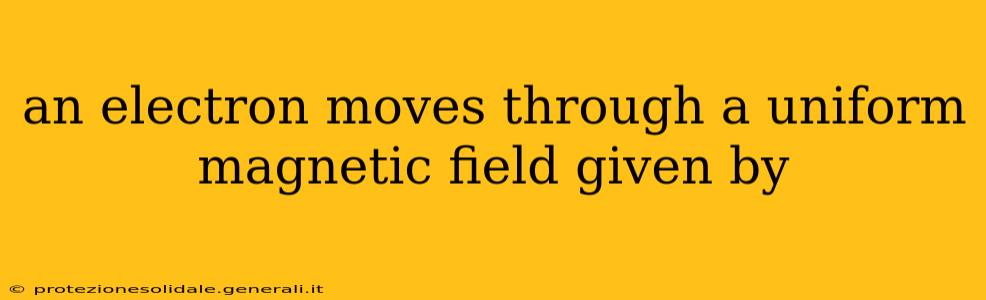 an electron moves through a uniform magnetic field given by