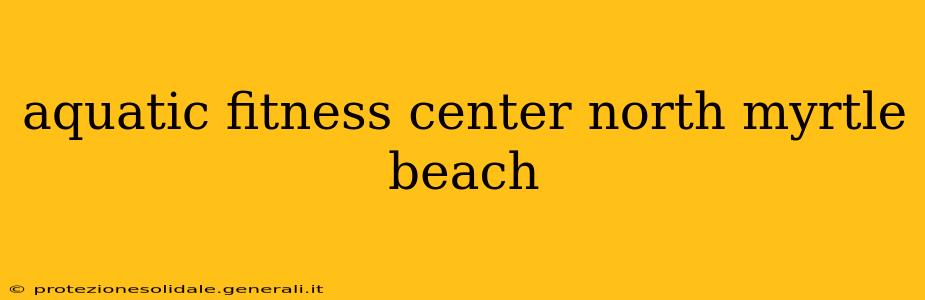 aquatic fitness center north myrtle beach