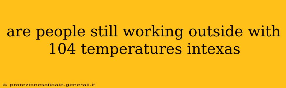 are people still working outside with 104 temperatures intexas