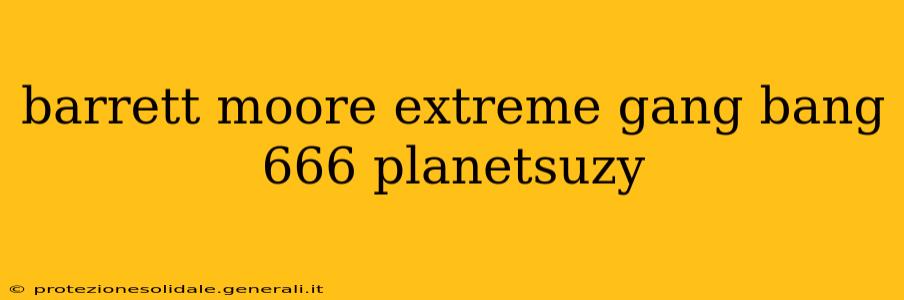 barrett moore extreme gang bang 666 planetsuzy