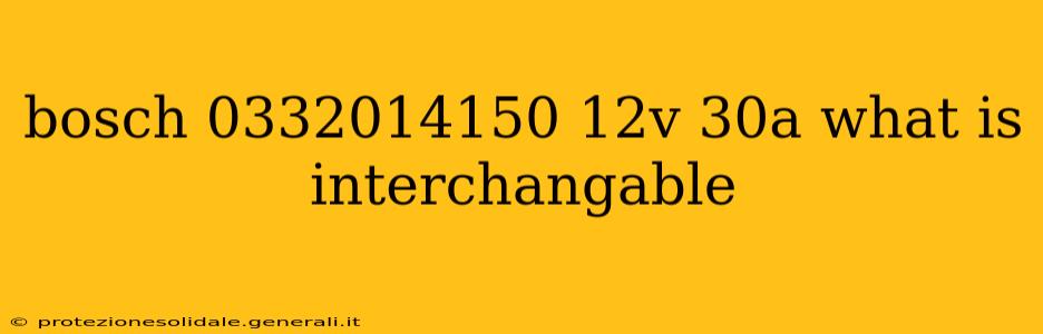 bosch 0332014150 12v 30a what is interchangable
