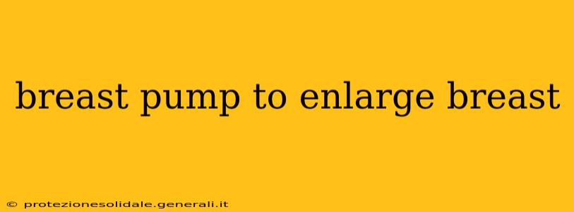 breast pump to enlarge breast