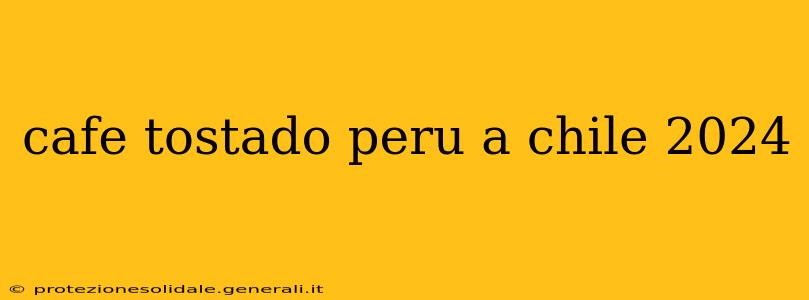 cafe tostado peru a chile 2024