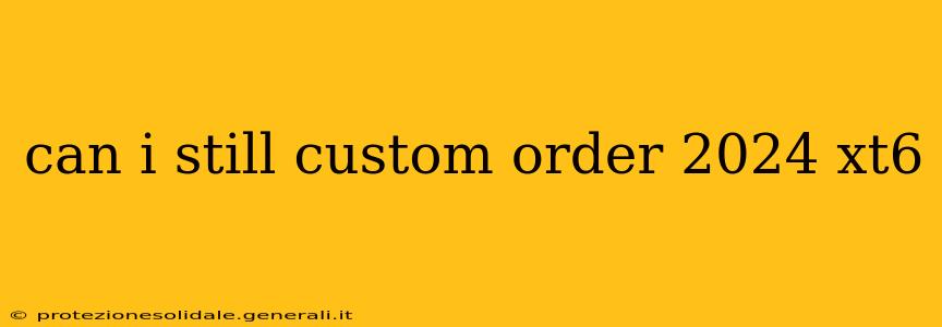 can i still custom order 2024 xt6