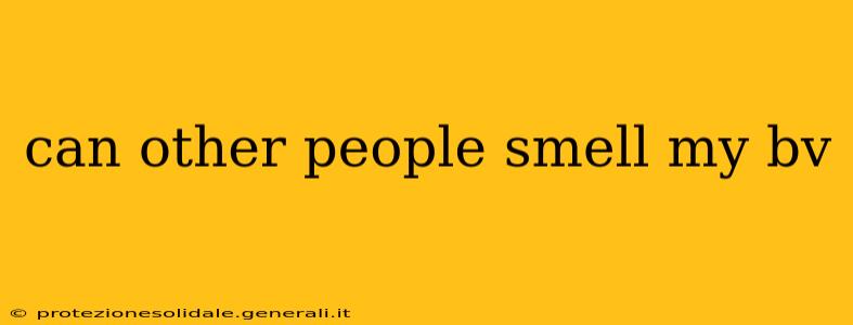 can other people smell my bv