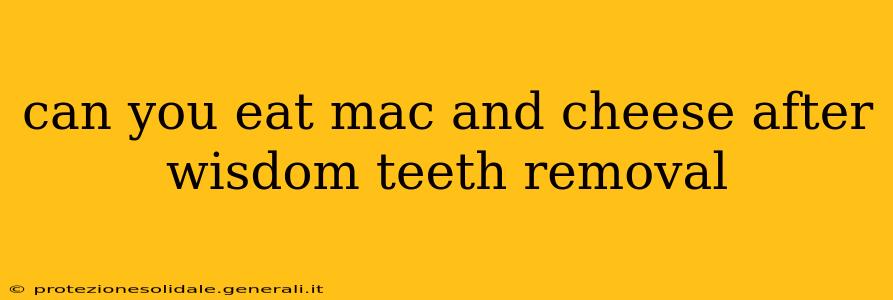 can you eat mac and cheese after wisdom teeth removal