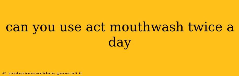 can you use act mouthwash twice a day
