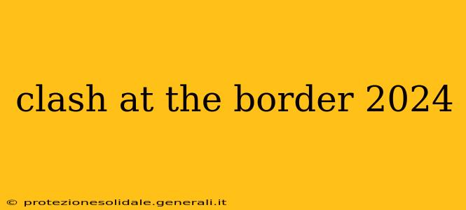 clash at the border 2024
