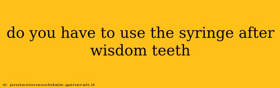 do you have to use the syringe after wisdom teeth