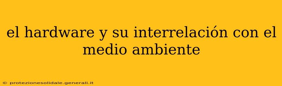 el hardware y su interrelación con el medio ambiente