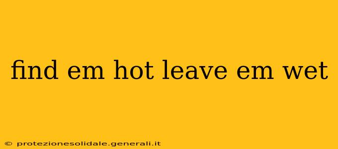 find em hot leave em wet find em hot leave em wet