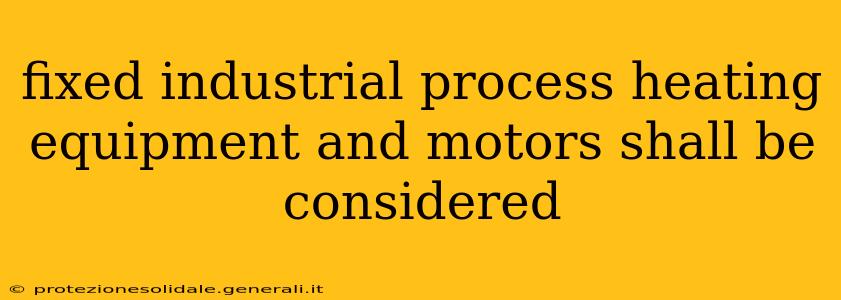 fixed industrial process heating equipment and motors shall be considered