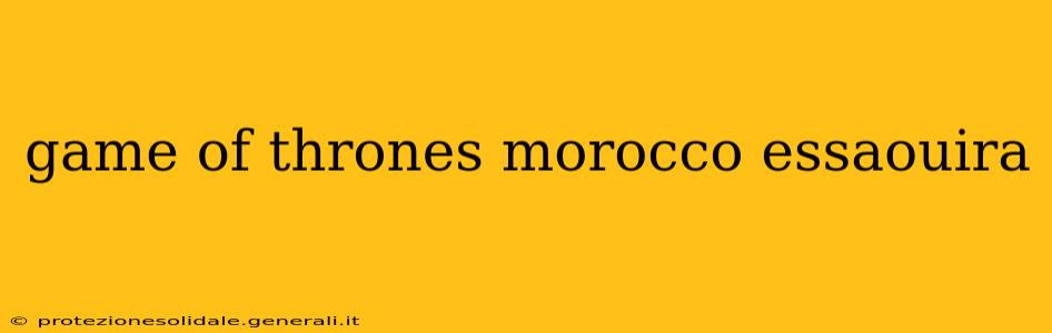 game of thrones morocco essaouira
