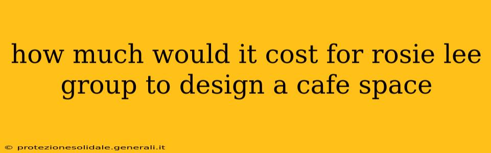 how much would it cost for rosie lee group to design a cafe space