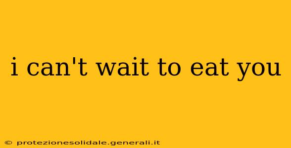 i can't wait to eat you i can't wait to eat you