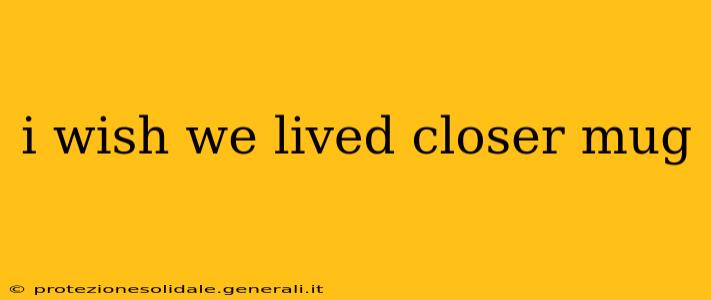 i wish we lived closer mug