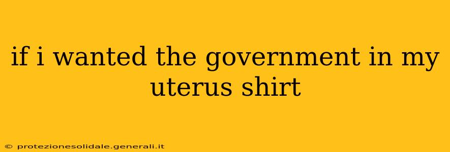 if i wanted the government in my uterus shirt