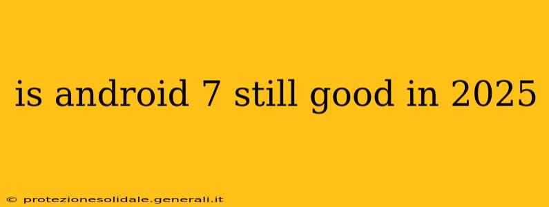 is android 7 still good in 2025