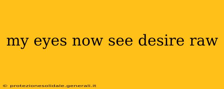 my eyes now see desire raw