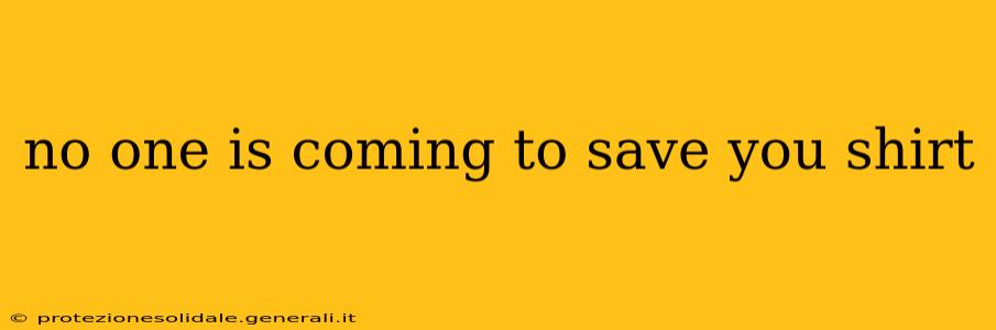 no one is coming to save you shirt