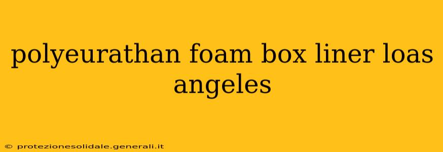 polyeurathan foam box liner loas angeles