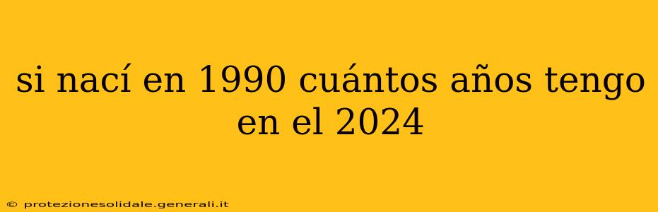si nací en 1990 cuántos años tengo en el 2024