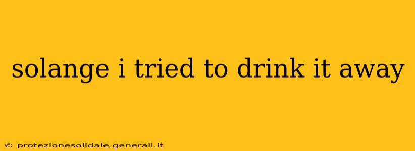 solange i tried to drink it away