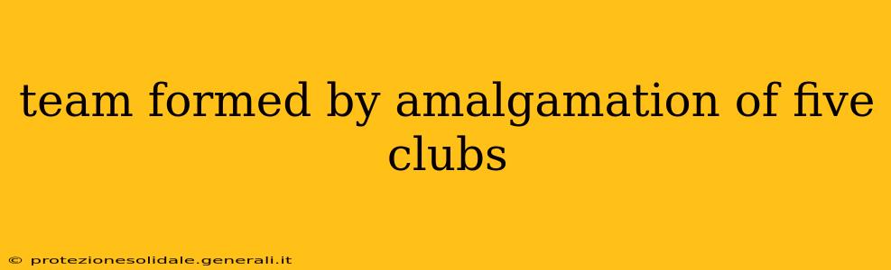 team formed by amalgamation of five clubs