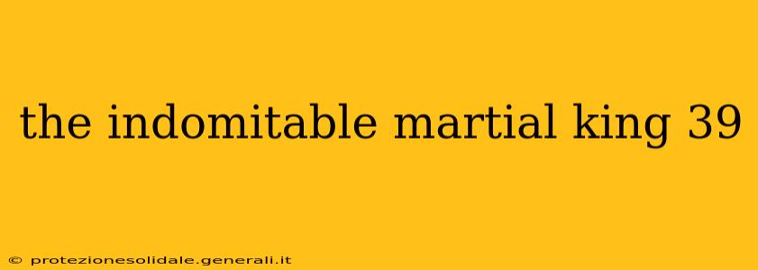 the indomitable martial king 39