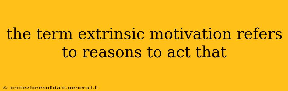 the term extrinsic motivation refers to reasons to act that