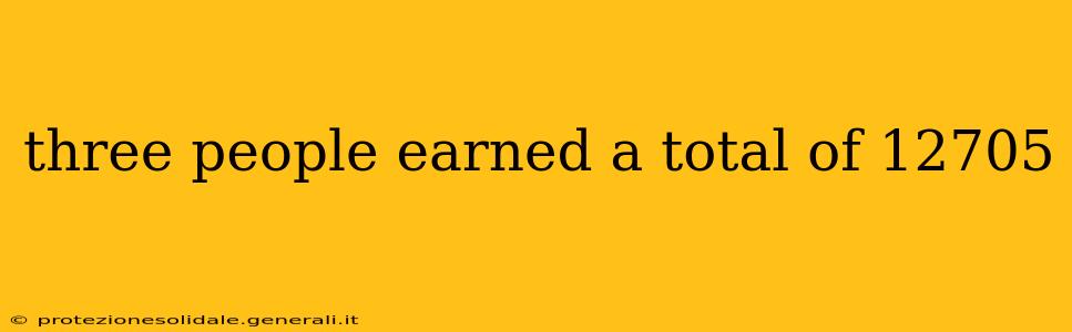 three people earned a total of 12705