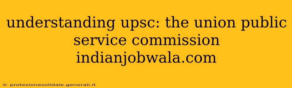 understanding upsc: the union public service commission indianjobwala.com