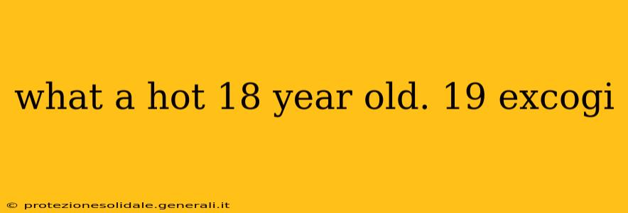 what a hot 18 year old. 19 excogi