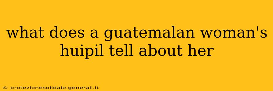 what does a guatemalan woman's huipil tell about her