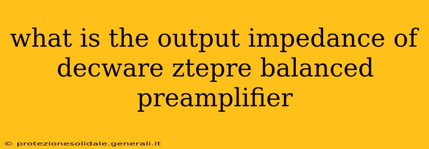 what is the output impedance of decware ztepre balanced preamplifier