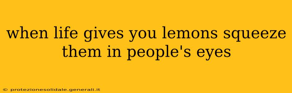 when life gives you lemons squeeze them in people's eyes