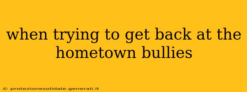 when trying to get back at the hometown bullies