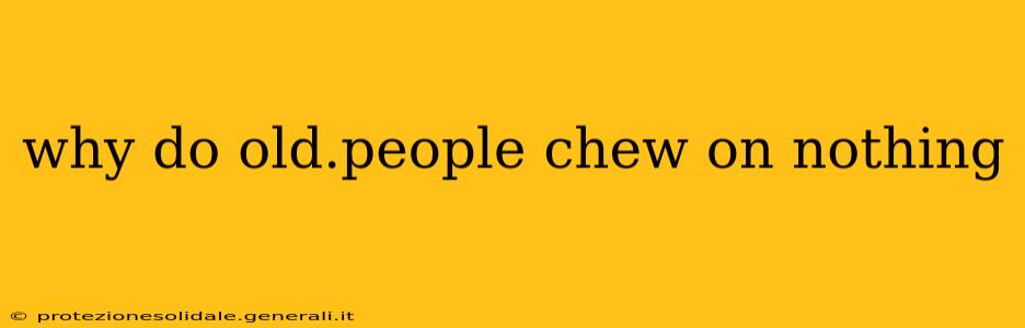 why do old.people chew on nothing